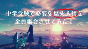 御三家対応】中学受験で必要な歴史人物を時代ごとに全員一覧にしてみた 